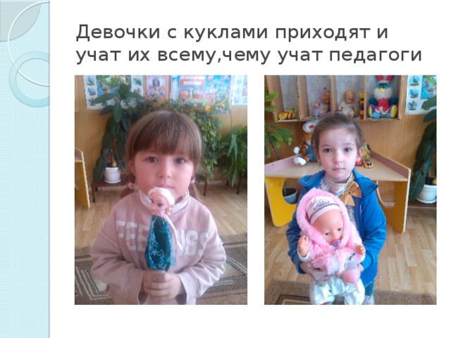 Девочки с куклами приходят и учат их всему,чему учат педагоги 
