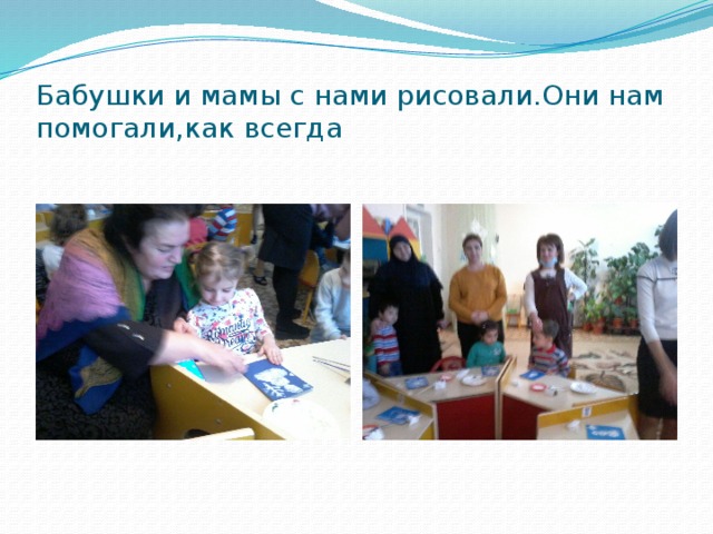 Бабушки и мамы с нами рисовали.Они нам помогали,как всегда 
