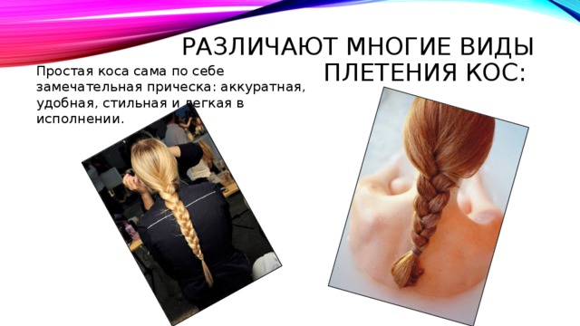 Различают многие виды плетения кос:  Простая коса сама по себе замечательная прическа: аккуратная, удобная, стильная и легкая в исполнении. 