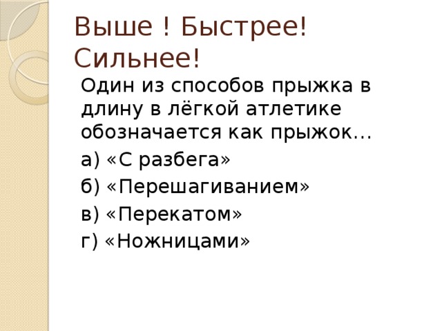 Выше ! Быстрее! Сильнее! Один из способов прыжка в длину в лёгкой атлетике обозначается как прыжок… а) «С разбега» б) «Перешагиванием» в) «Перекатом» г) «Ножницами» 