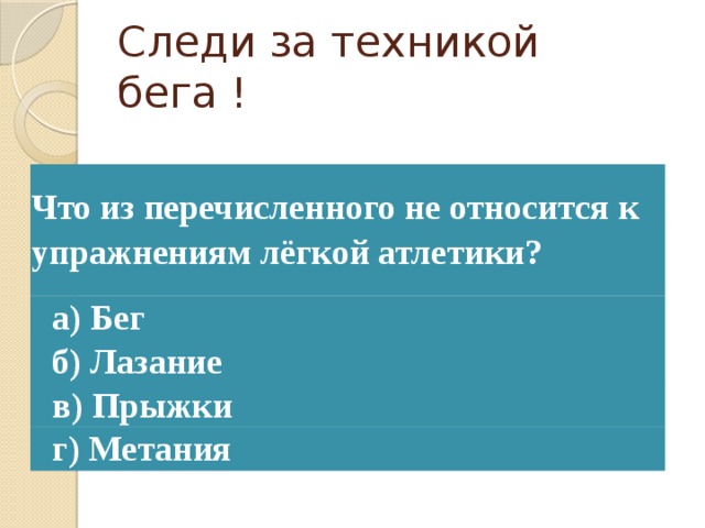 Следи за техникой бега ! Что из перечисленного не относится к упражнениям лёгкой атлетики? а) Бег б) Лазание в) Прыжки г) Метания 