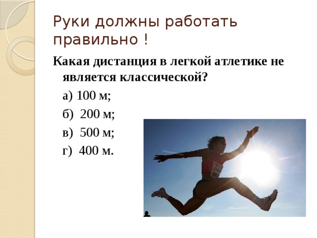 Руки должны работать правильно ! Какая дистанция в легкой атлетике не является классической?  а) 100 м;  б) 200 м;  в) 500 м;  г) 400 м. 