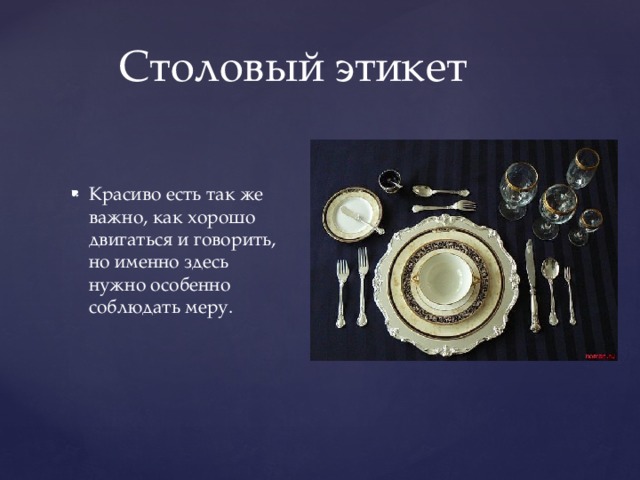 Столовый этикет Красиво есть так же важно, как хорошо двигаться и говорить, но именно здесь нужно особенно соблюдать меру. 