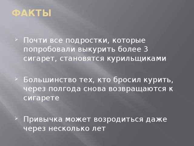 ФАКТЫ   Почти все подростки, которые попробовали выкурить более 3 сигарет, становятся курильщиками Большинство тех, кто бросил курить, через полгода снова возвращаются к сигарете Привычка может возродиться даже через несколько лет 