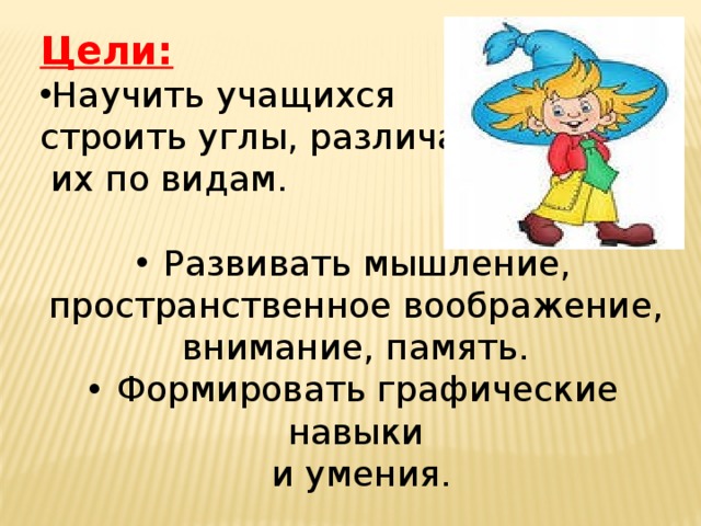 Цели: Научить учащихся строить углы, различать  их по видам.  Развивать мышление, пространственное воображение, внимание, память.  Формировать графические навыки  и умения. 