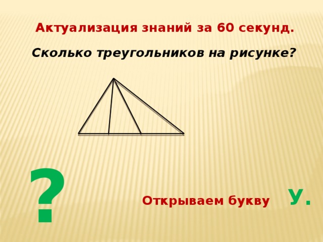 Актуализация знаний за 60 секунд. Сколько треугольников на рисунке? ? Открываем букву У. 