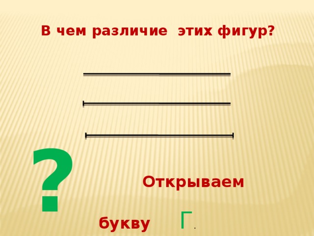В чем различие этих фигур? ?  Открываем букву  Г . 