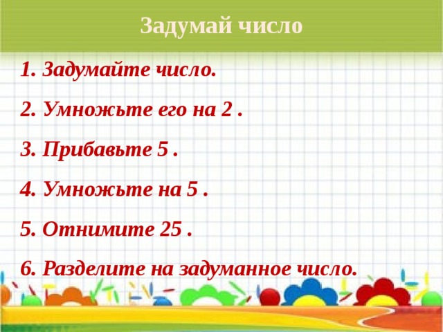 Задумай число Задумайте число. Умножьте его на 2 . Прибавьте 5 . Умножьте на 5 . Отнимите 25 . Разделите на задуманное число. 