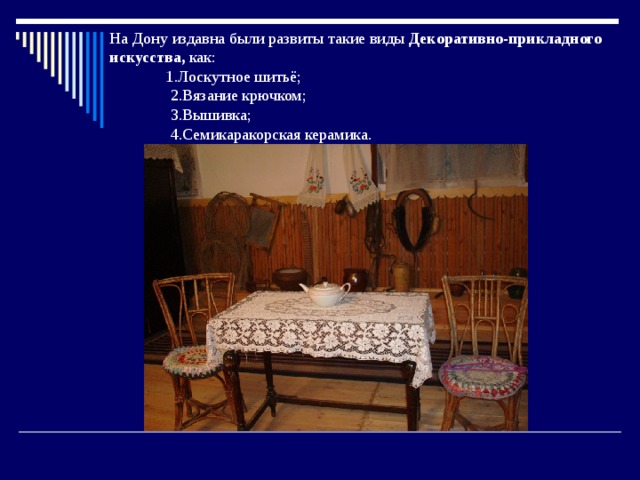   На Дону издавна были развиты такие виды Декоративно-прикладного искусства, как:   1.Лоскутное шитьё;  2.Вязание крючком;  3.Вышивка;  4.Семикаракорская керамика.   