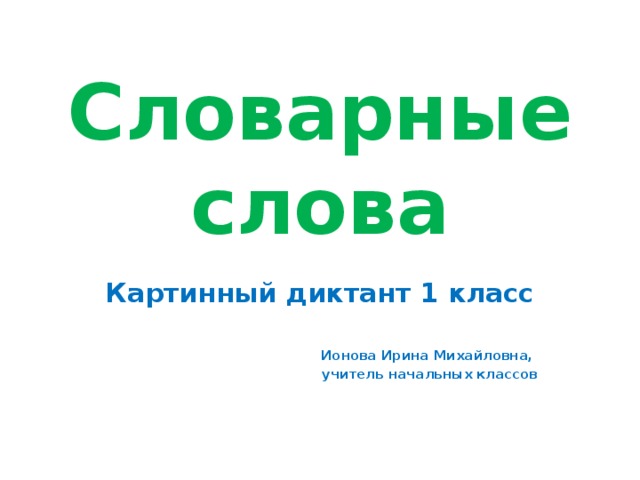 Словарные слова Картинный диктант 1 класс  Ионова Ирина Михайловна, учитель начальных классов 
