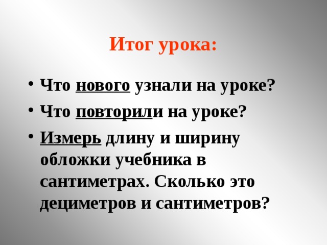 Итог урока: Что нового узнали на уроке? Что повторил и на уроке? Измерь длину и ширину обложки учебника в сантиметрах. Сколько это дециметров и сантиметров?  