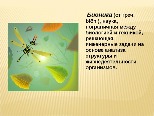  Бионика (от греч. biōn ), наука, пограничная между биологией и техникой, решающая инженерные задачи на основе анализа структуры и жизнедеятельности организмов.   