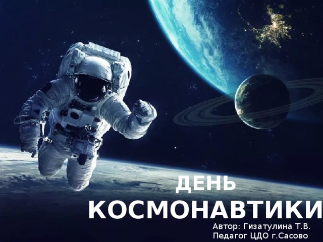 ДЕНЬ КОСМОНАВТИКИ Автор: Гизатулина Т.В. Педагог ЦДО г.Сасово 