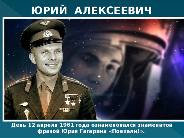 ЮРИЙ АЛЕКСЕЕВИЧ ГАГАРИН День 12 апреля 1961 года ознаменовался знаменитой фразой Юрия Гагарина «Поехали!». 