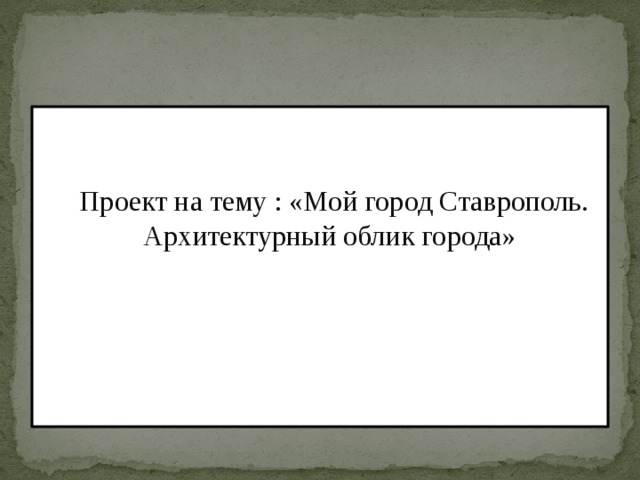  Проект на тему : «Мой город Ставрополь. Архитектурный облик города» 