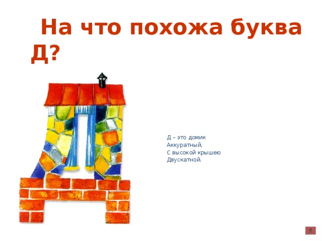  На что похожа буква Д? Д Д – это домик Аккуратный, С высокой крышею Двускатной . 
