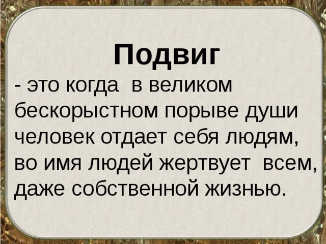 Подвиг - это когда в великом бескорыстном порыве души человек отдает себя людям, во имя людей жертвует всем, даже собственной жизнью. 