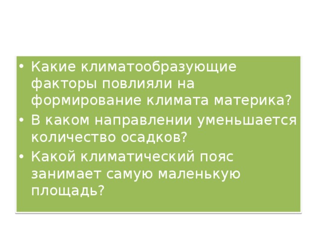 Какие климатообразующие факторы повлияли на формирование климата материка? В каком направлении уменьшается количество осадков? Какой климатический пояс занимает самую маленькую площадь? 