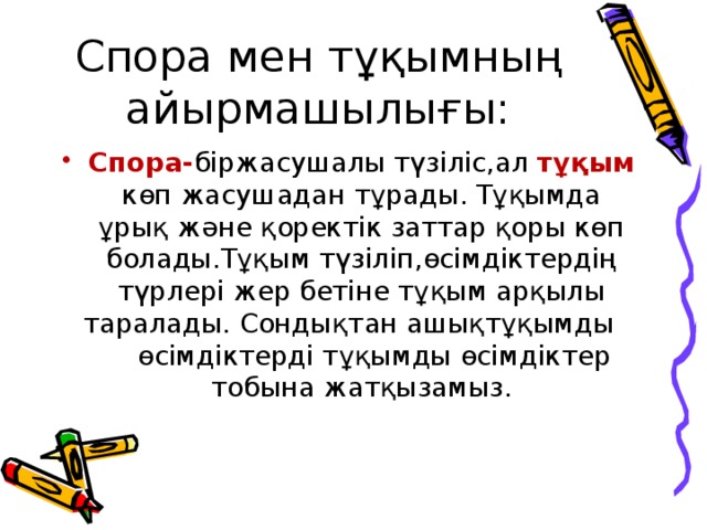 Спора мен тұқымның айырмашылығы: Спора- біржасушалы түзіліс,ал тұқым көп жасушадан тұрады. Тұқымда ұрық және қоректік заттар қоры көп болады.Тұқым түзіліп,өсімдіктердің түрлері жер бетіне тұқым арқылы таралады. Сондықтан ашықтұқымды өсімдіктерді тұқымды өсімдіктер тобына жатқызамыз. 