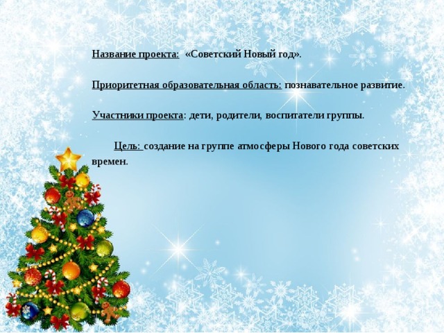 Название проекта: «Советский Новый год».   Приоритетная образовательная область: познавательное развитие.   Участники проекта : дети, родители, воспитатели группы.   Цель: создание на группе атмосферы Нового года советских времен.   