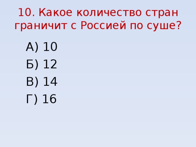 10. Какое количество стран граничит с Россией по суше? А) 10 Б) 12 В) 14  Г) 16 