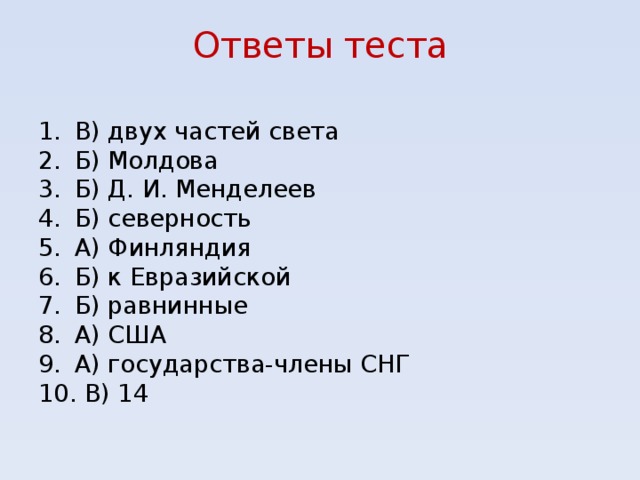 Ответы теста В) двух частей света Б) Молдова Б) Д. И. Менделеев Б) северность А) Финляндия Б) к Евразийской Б) равнинные А) США А) государства-члены СНГ  В) 14       