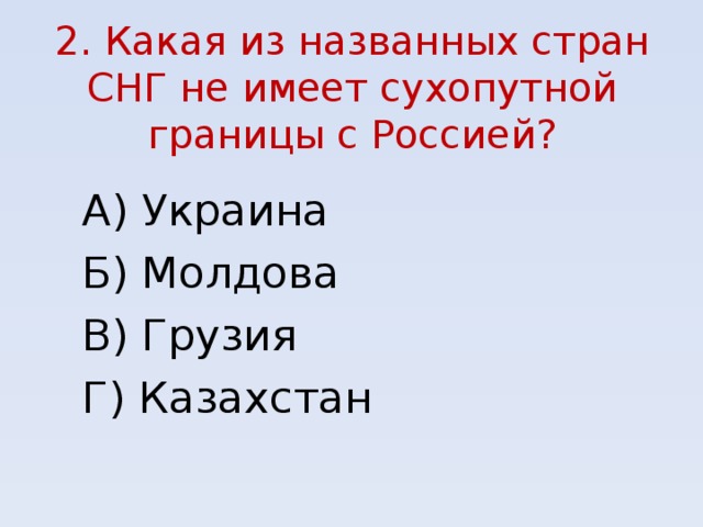 2. Какая из названных стран СНГ не имеет сухопутной границы с Россией? А) Украина Б) Молдова В) Грузия Г) Казахстан 