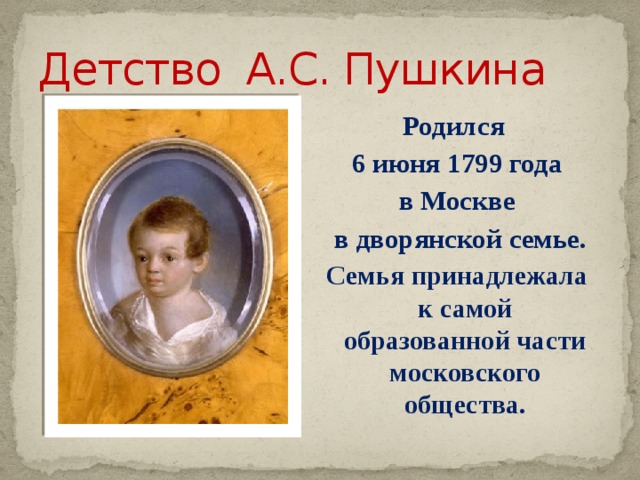 Детство А.С. Пушкина Родился 6 июня 1799 года в Москве  в дворянской семье. Семья принадлежала к самой образованной части московского общества.  Родился 6 июня 1799 году в Москве в дворянской семье  