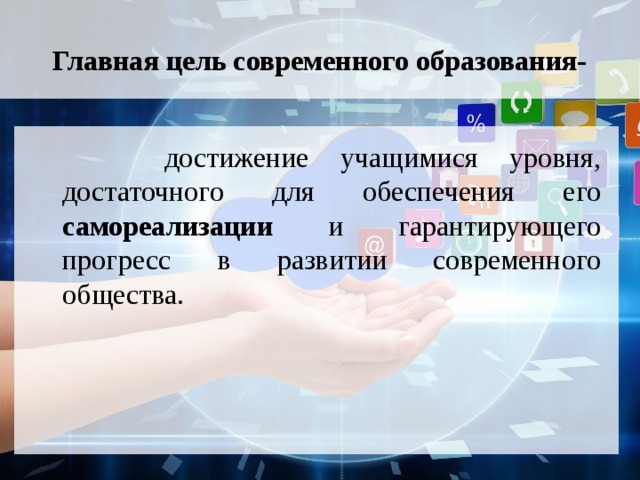 Главная цель современного образования-  достижение учащимися уровня, достаточного для обеспечения его самореализации и гарантирующего прогресс в развитии современного общества. 