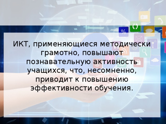 ИКТ, применяющиеся методически грамотно, повышают познавательную активность учащихся, что, несомненно, приводит к повышению эффективности обучения. 