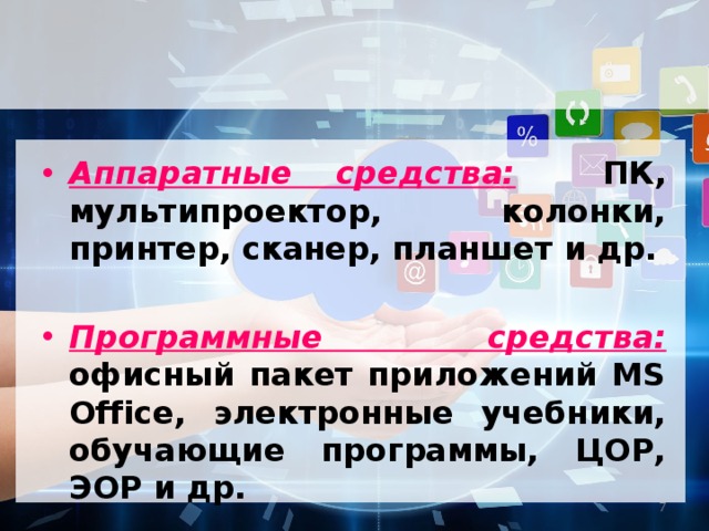 Аппаратные средства:  ПК, мультипроектор, колонки, принтер, сканер, планшет и др.  Программные средства:  офисный пакет приложений MS Office, электронные учебники, обучающие программы, ЦОР, ЭОР и др.  