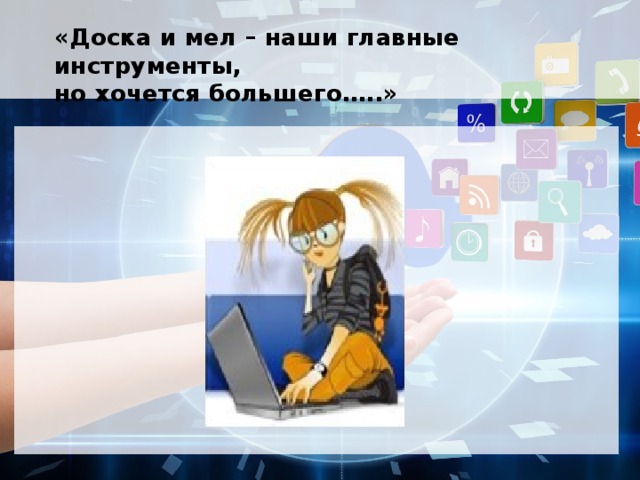 «Доска и мел – наши главные инструменты,  но хочется большего…..»   