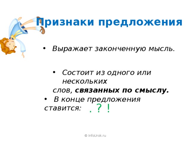 Признаки предложения Выражает законченную мысль. Состоит из одного или нескольких слов, связанных по смыслу. В конце предложения ставится: . ? ! © InfoUrok.ru 