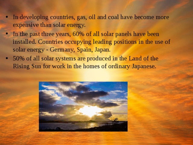 In developing countries, gas, oil and coal have become more expensive than solar energy. In the past three years, 60% of all solar panels have been installed. Countries occupying leading positions in the use of solar energy - Germany, Spain, Japan. 50% of all solar systems are produced in the Land of the Rising Sun for work in the homes of ordinary Japanese. 