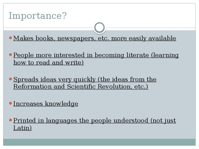 Importance? Makes books, newspapers, etc. more easily available  People more interested in becoming literate (learning how to read and write)  Spreads ideas very quickly (the ideas from the Reformation and Scientific Revolution, etc.)  Increases knowledge  Printed in languages the people understood (not just Latin) 