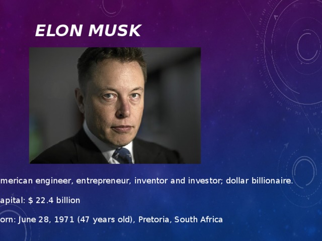 elon musk American engineer, entrepreneur, inventor and investor; dollar billionaire.   Capital: $ 22.4 billion   Born: June 28, 1971 (47 years old), Pretoria, South Africa 