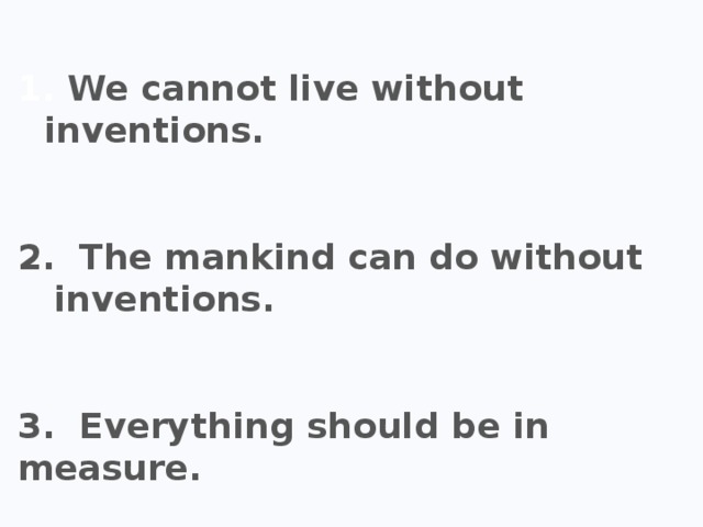  We cannot live without inventions.   2. The mankind can do without inventions.   3. Everything should be in measure. 