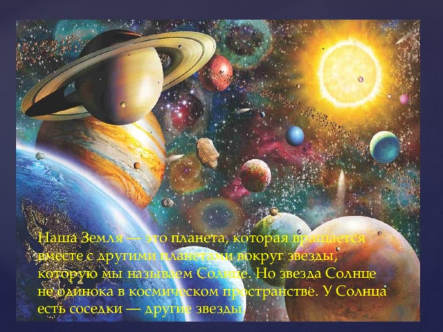 Наша Земля — это планета, которая вращается вместе с другими планетами вокруг звезды, которую мы называем Солнце. Но звезда Солнце не одинока в космическом пространстве. У Солнца есть соседки — другие звезды. 