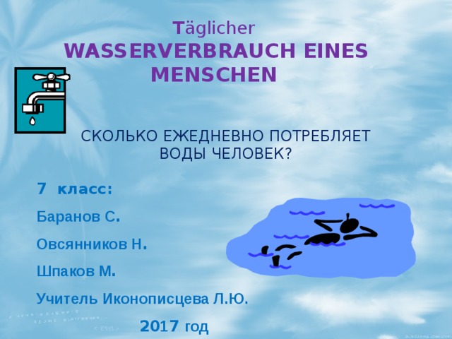 T äglicher  WASSERVERBRAUCH EINES MENSCHEN СКОЛЬКО ЕЖЕДНЕВНО ПОТРЕБЛЯЕТ ВОДЫ ЧЕЛОВЕК? 7 класс: Баранов С . Овсянников Н . Шпаков М . Учитель Иконописцева Л.Ю. 20 1 7 год 
