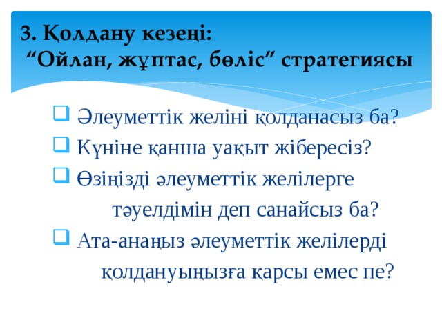   3. Қолдану кезеңі:  “Ойлан, жұптас, бөліс” стратегиясы    Әлеуметтік желіні қолданасыз ба?  Күніне қанша уақыт жібересіз?  Өзіңізді әлеуметтік желілерге  тәуелдімін деп санайсыз ба?  Ата-анаңыз әлеуметтік желілерді  қолдануыңызға қарсы емес пе? 