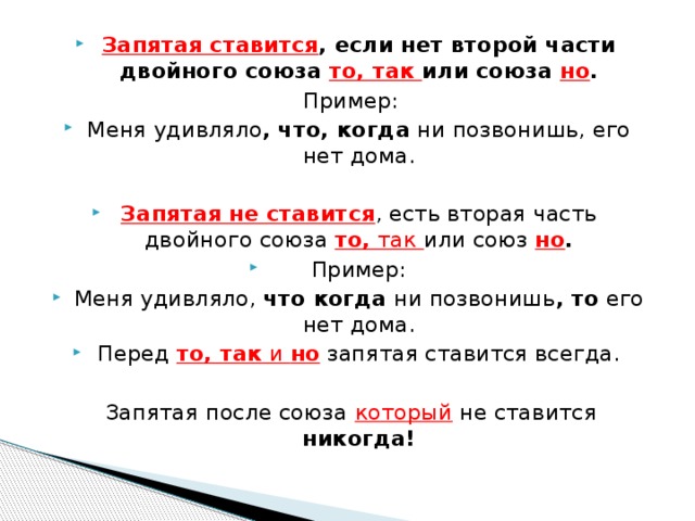 Запятая ставится , если нет второй части двойного союза то, так или союза но . Пример: Меня удивляло , что, когда  ни позвонишь, его нет дома. Запятая не ставится , есть вторая часть двойного союза  то,  так или союз  но . Пример: Меня удивляло,  что когда  ни позвонишь , то  его нет дома. Перед  то, так  и  но  запятая ставится всегда. Запятая после союза который не ставится никогда! 