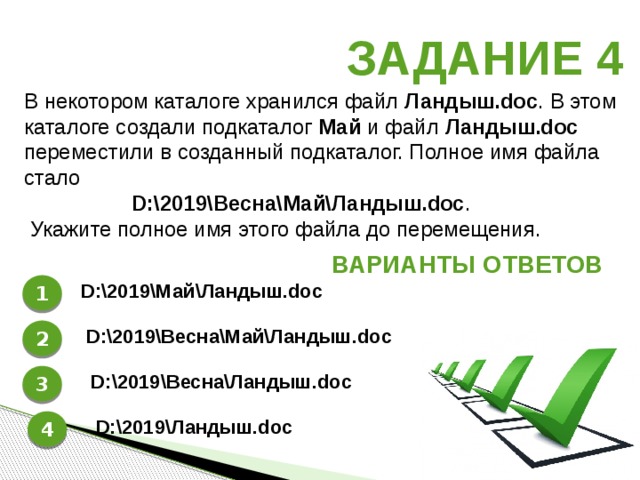 Задание 4 В некотором каталоге хранился файл  Ландыш.dос . В этом каталоге создали подкаталог  Май  и файл  Ландыш.dос переместили в созданный подкаталог. Полное имя файла стало  D:\2019\Весна\Май\Ландыш.dос .   Укажите полное имя этого файла до перемещения. Варианты ответов 1 D:\2019\Май\Ландыш.doc 2 D:\2019\Весна\Май\Ландыш.doc 3 D:\2019\Весна\Ландыш.doc 4 D:\2019\Ландыш.doc 