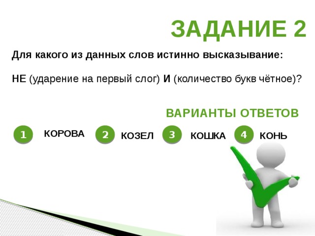 Задание 2 Для какого из данных слов истинно высказывание :  НЕ  (ударение на первый слог) И  (количество букв чётное)? Варианты ответов 1 2 3 4 КОРОВА КОЗЕЛ КОНЬ КОШКА 