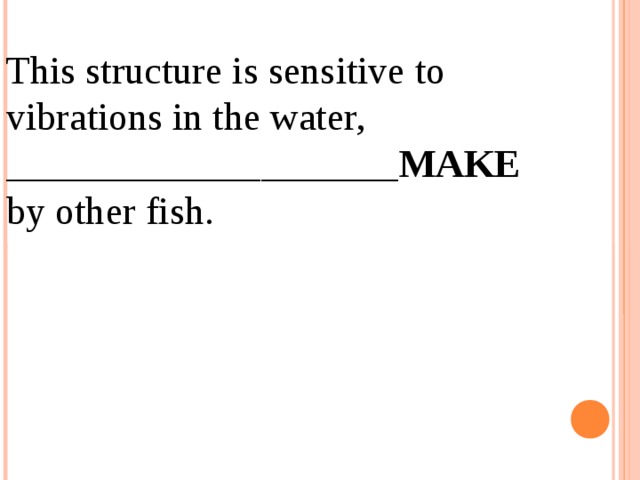 12.04.19 This structure is sensitive to vibrations in the water, ____________________ MAKE by other fish. 