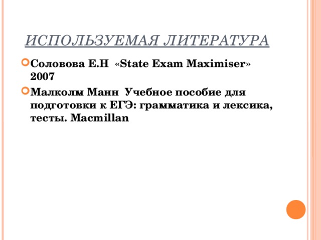 ИСПОЛЬЗУЕМАЯ ЛИТЕРАТУРА Соловова Е.Н « State Exam Maximiser » 2007 Малколм Манн Учебное пособие для подготовки к ЕГЭ: грамматика и лексика, тесты .  Macmillan  