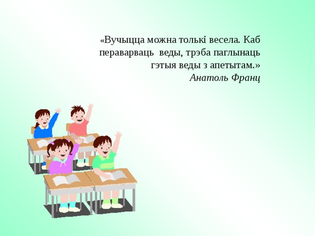 « Вучыцца можна толькі весела. Каб пераварваць веды, трэба паглынаць гэтыя веды з апетытам. » Анатоль Франц 