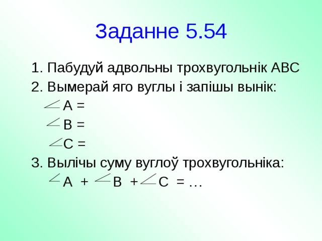 Заданне 5.54  1. Пабудуй адвольны трохвугольн і к АВС  2. Вымерай яго вуглы і запішы вынік:  А =  В =  С =  3. Вылічы суму вуглоў трохвугольніка:  А + В + С = … 