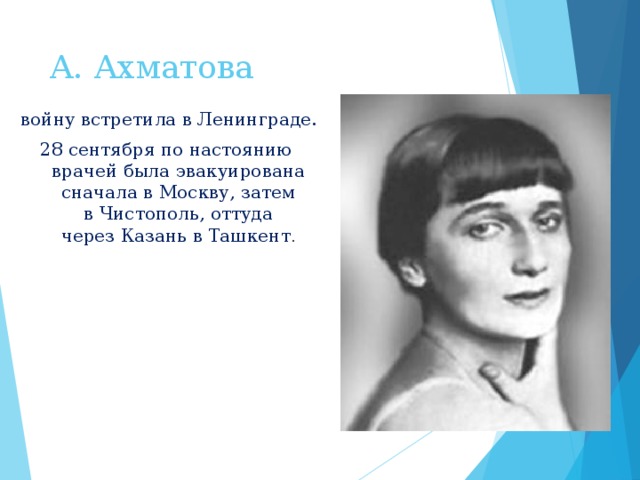 А. Ахматова   войну встретила в Ленинграде. 28 сентября по настоянию врачей была эвакуирована сначала в Москву, затем в Чистополь, оттуда через Казань в Ташкент . 