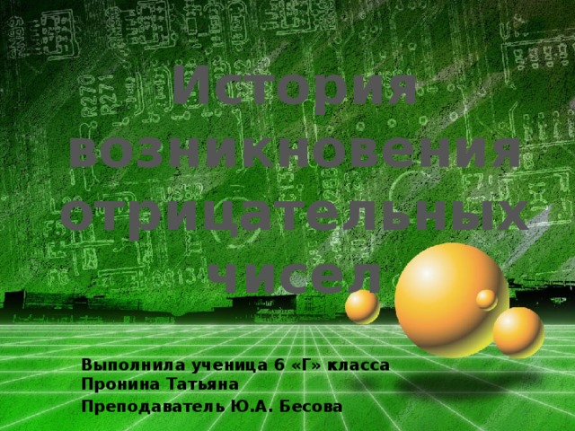 История возникновения отрицательных чисел Выполнила ученица 6 «Г» класса Пронина Татьяна Преподаватель Ю.А. Бесова  
