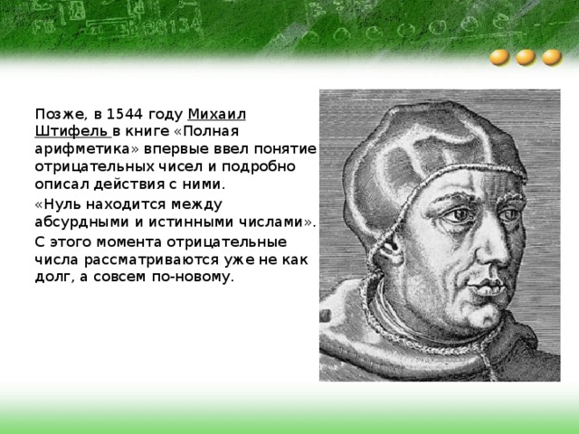 Позже, в 1544 году Михаил Штифель в книге «Полная арифметика» впервые ввел понятие отрицательных чисел и подробно описал действия с ними. «Нуль находится между абсурдными и истинными числами». С этого момента отрицательные числа рассматриваются уже не как долг, а совсем по-новому.   